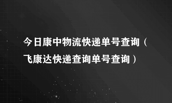 今日康中物流快递单号查询（飞康达快递查询单号查询）