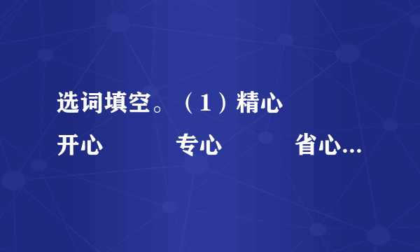 选词填空。（1）精心　　　开心　　　专心　　　省心　　小姑娘看着经过（　　）挑选的海螺都成了一般大小，她（　　）地笑了。