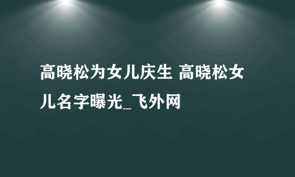 高晓松为女儿庆生 高晓松女儿名字曝光_飞外网