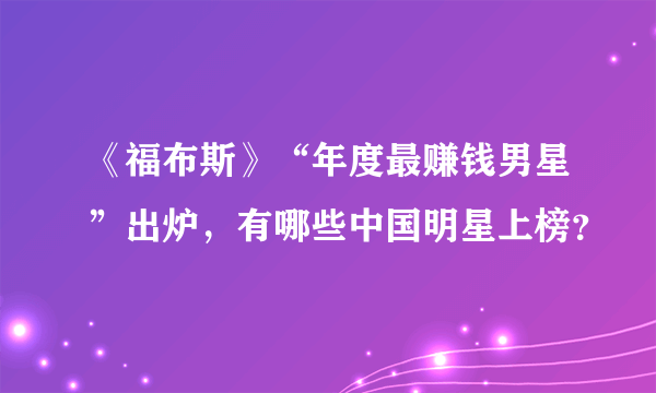 《福布斯》“年度最赚钱男星”出炉，有哪些中国明星上榜？