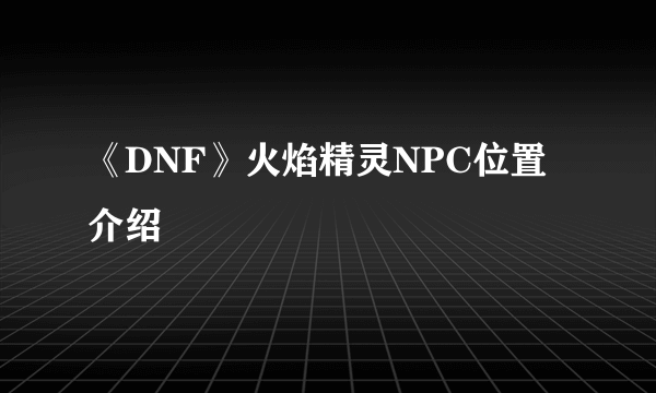 《DNF》火焰精灵NPC位置介绍