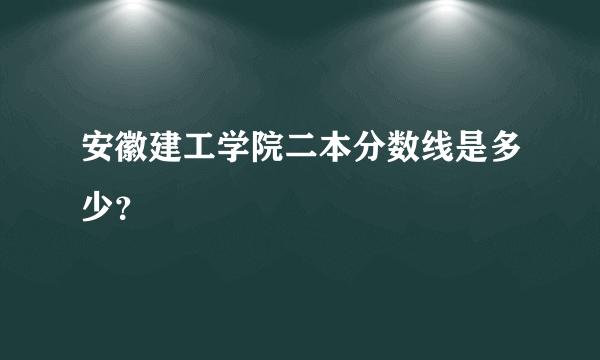 安徽建工学院二本分数线是多少？