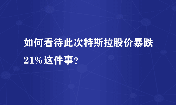 如何看待此次特斯拉股价暴跌21%这件事？