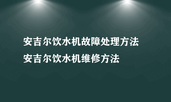 安吉尔饮水机故障处理方法 安吉尔饮水机维修方法