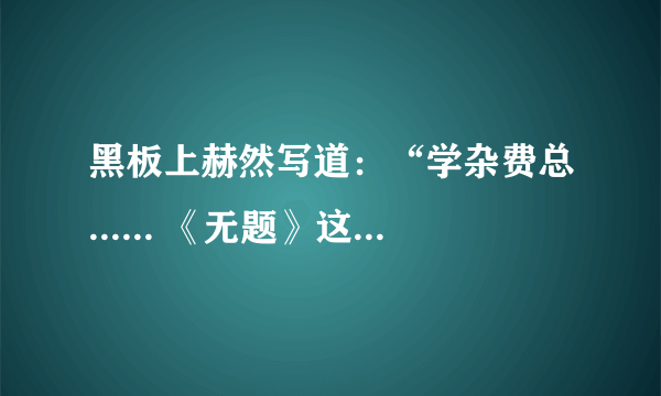 黑板上赫然写道：“学杂费总...... 《无题》这篇的主要内容是什么？