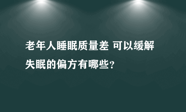 老年人睡眠质量差 可以缓解失眠的偏方有哪些？