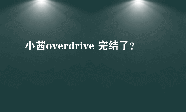 小茜overdrive 完结了？