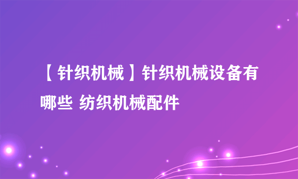 【针织机械】针织机械设备有哪些 纺织机械配件