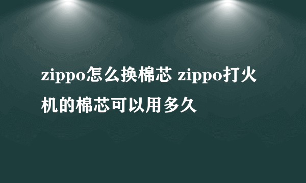 zippo怎么换棉芯 zippo打火机的棉芯可以用多久