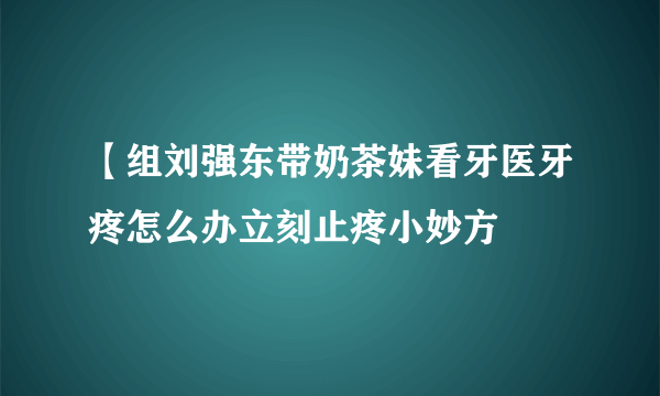 【组刘强东带奶茶妹看牙医牙疼怎么办立刻止疼小妙方