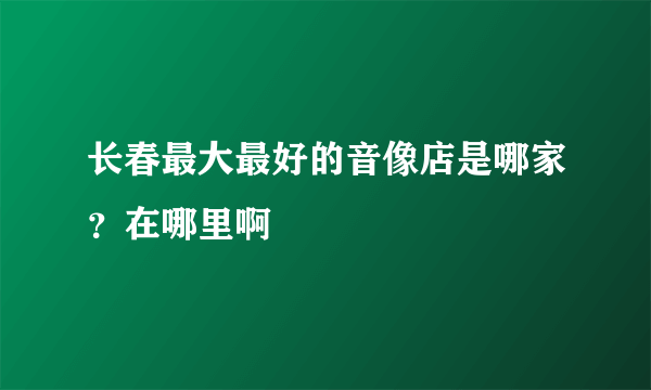 长春最大最好的音像店是哪家？在哪里啊