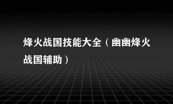 烽火战国技能大全（幽幽烽火战国辅助）