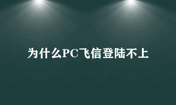 为什么PC飞信登陆不上