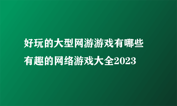 好玩的大型网游游戏有哪些 有趣的网络游戏大全2023