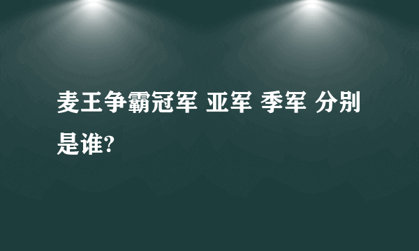 麦王争霸冠军 亚军 季军 分别是谁?