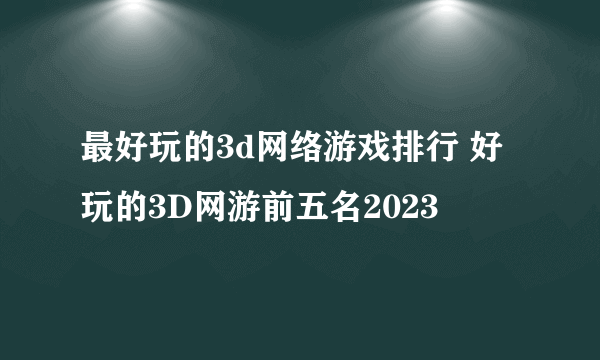 最好玩的3d网络游戏排行 好玩的3D网游前五名2023