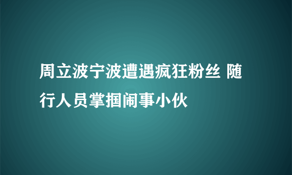 周立波宁波遭遇疯狂粉丝 随行人员掌掴闹事小伙