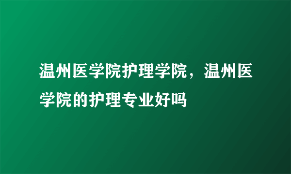 温州医学院护理学院，温州医学院的护理专业好吗