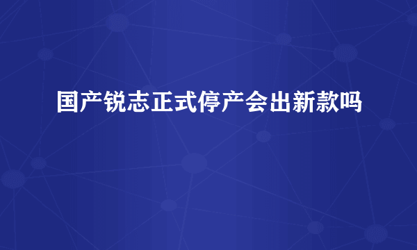 国产锐志正式停产会出新款吗