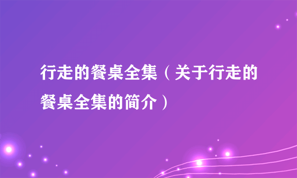 行走的餐桌全集（关于行走的餐桌全集的简介）