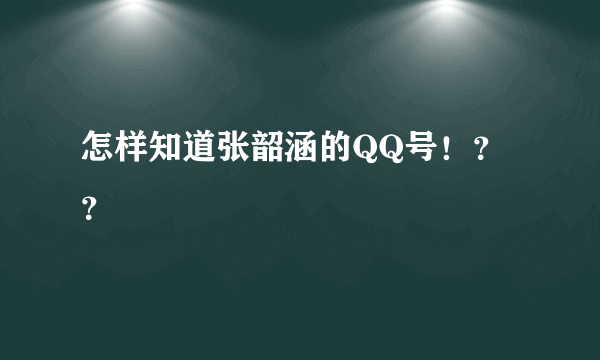 怎样知道张韶涵的QQ号！？？