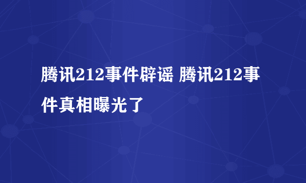 腾讯212事件辟谣 腾讯212事件真相曝光了