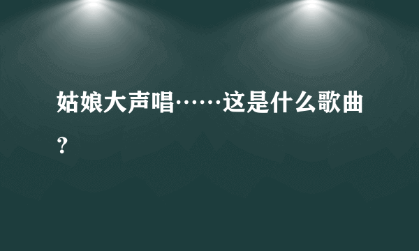 姑娘大声唱……这是什么歌曲？