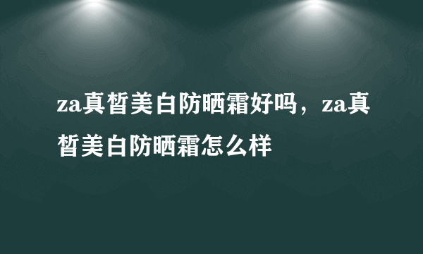 za真皙美白防晒霜好吗，za真皙美白防晒霜怎么样