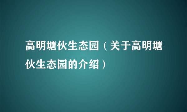 高明塘伙生态园（关于高明塘伙生态园的介绍）