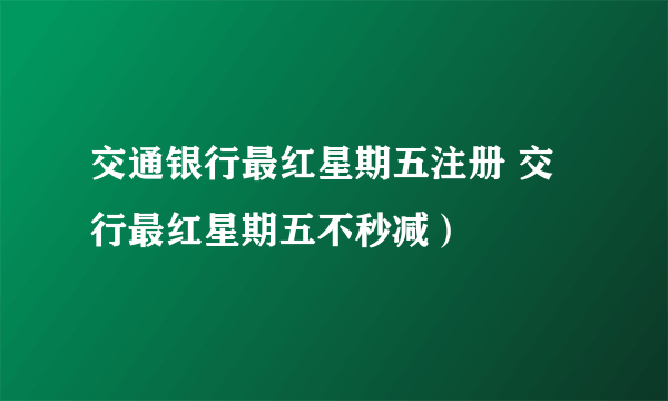 交通银行最红星期五注册 交行最红星期五不秒减）