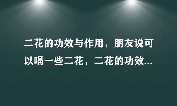 二花的功效与作用，朋友说可以喝一些二花，二花的功效与作用。