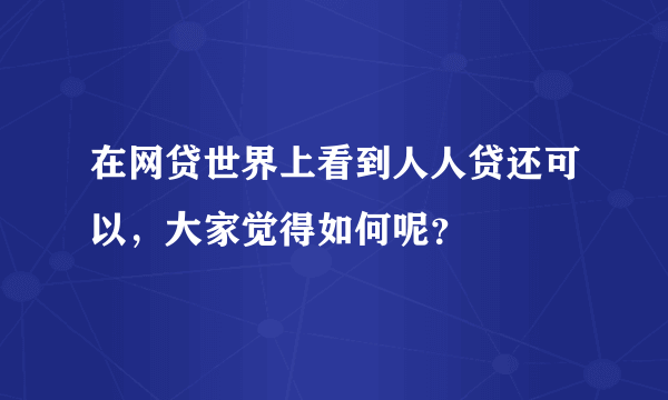 在网贷世界上看到人人贷还可以，大家觉得如何呢？