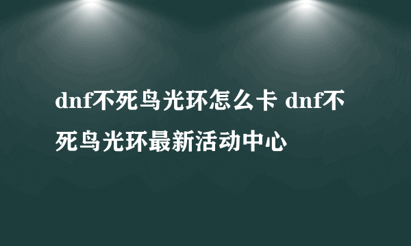 dnf不死鸟光环怎么卡 dnf不死鸟光环最新活动中心