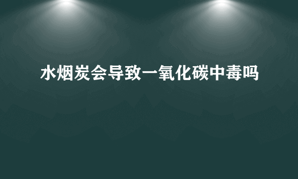 水烟炭会导致一氧化碳中毒吗