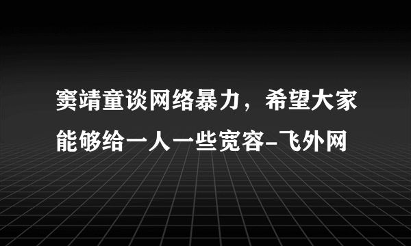 窦靖童谈网络暴力，希望大家能够给一人一些宽容-飞外网