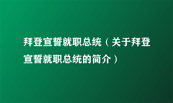 拜登宣誓就职总统（关于拜登宣誓就职总统的简介）