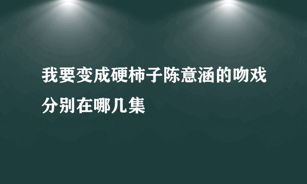 我要变成硬柿子陈意涵的吻戏分别在哪几集