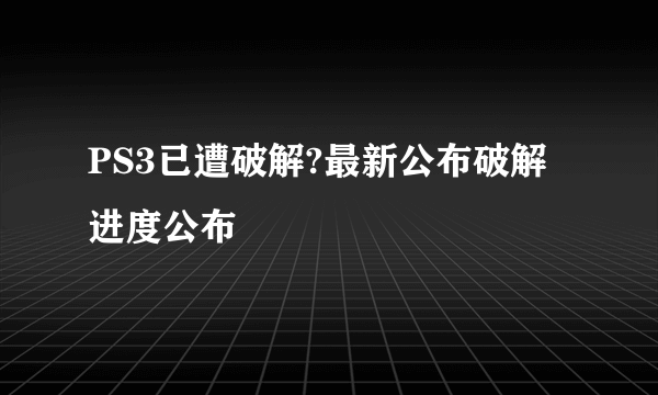 PS3已遭破解?最新公布破解进度公布