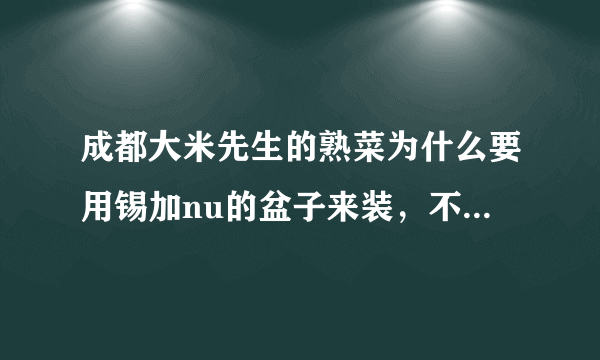 成都大米先生的熟菜为什么要用锡加nu的盆子来装，不怕食客吃了中毒吗？