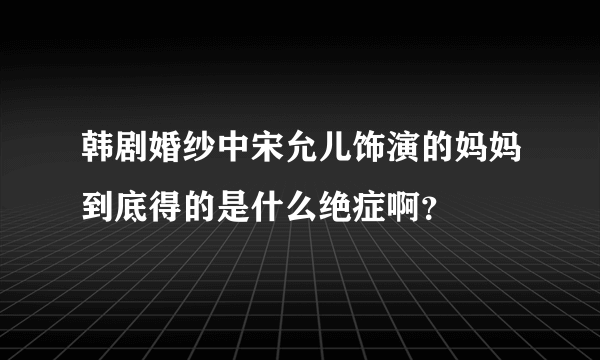 韩剧婚纱中宋允儿饰演的妈妈到底得的是什么绝症啊？