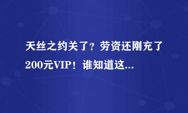 天丝之约关了？劳资还刚充了200元VIP！谁知道这个垃圾网站什么情况?！