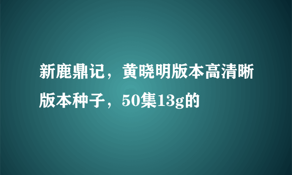 新鹿鼎记，黄晓明版本高清晰版本种子，50集13g的