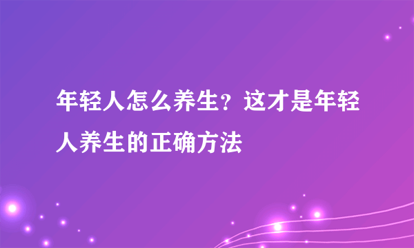 年轻人怎么养生？这才是年轻人养生的正确方法