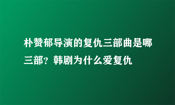 朴赞郁导演的复仇三部曲是哪三部？韩剧为什么爱复仇