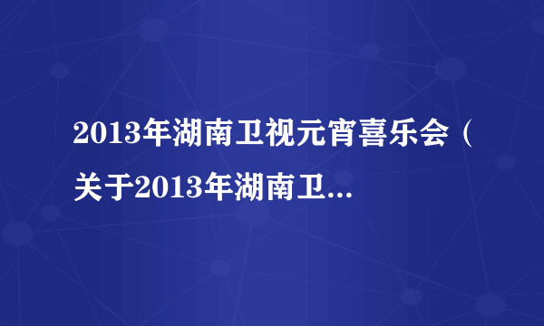 2013年湖南卫视元宵喜乐会（关于2013年湖南卫视元宵喜乐会的简介）