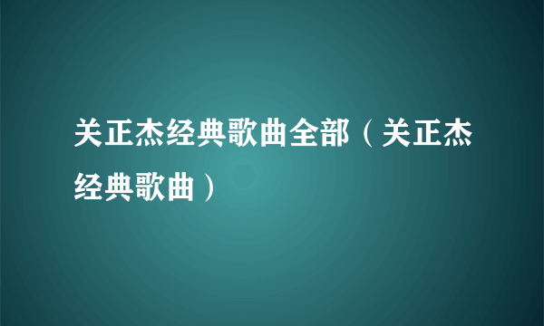 关正杰经典歌曲全部（关正杰经典歌曲）