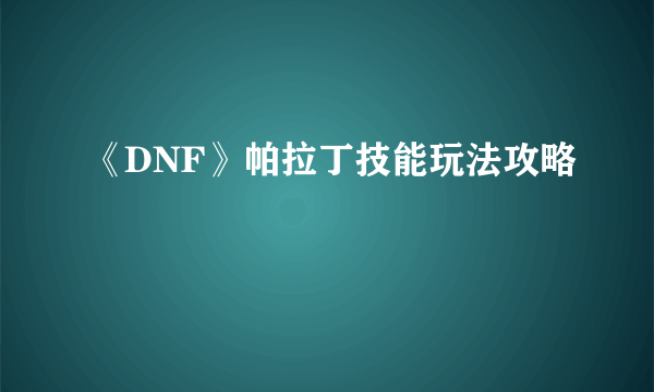 《DNF》帕拉丁技能玩法攻略