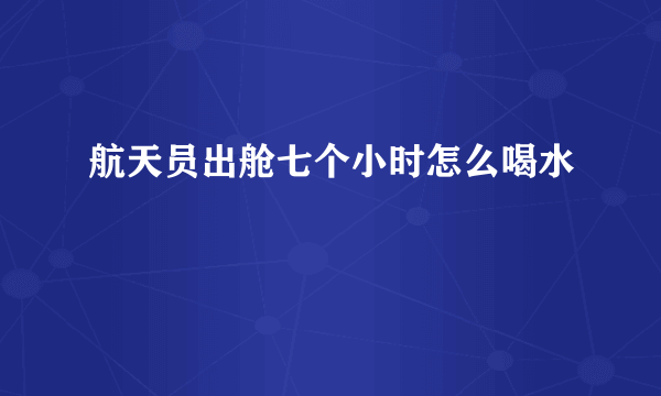 航天员出舱七个小时怎么喝水