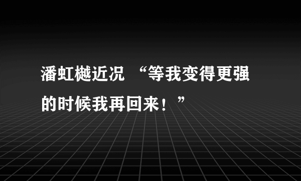 潘虹樾近况 “等我变得更强的时候我再回来！”