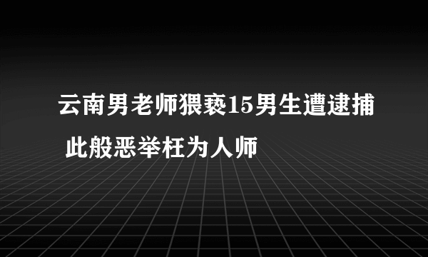 云南男老师猥亵15男生遭逮捕 此般恶举枉为人师